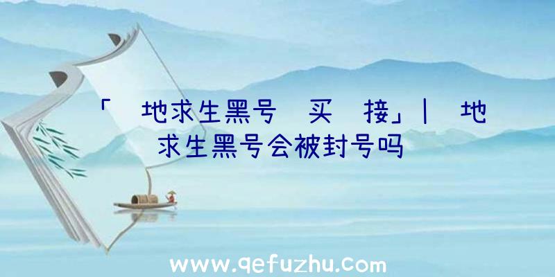 「绝地求生黑号购买链接」|绝地求生黑号会被封号吗
